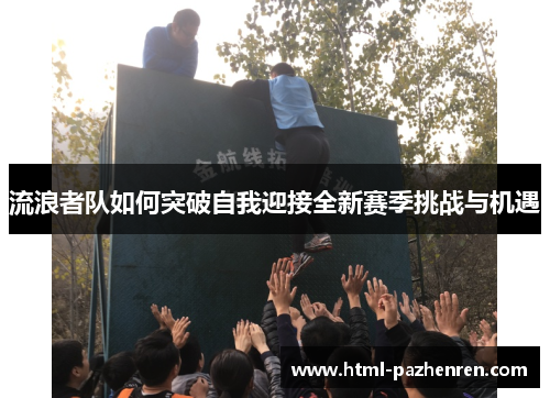 流浪者队如何突破自我迎接全新赛季挑战与机遇 流浪者队如何突破自我迎接全新赛季挑战与机遇