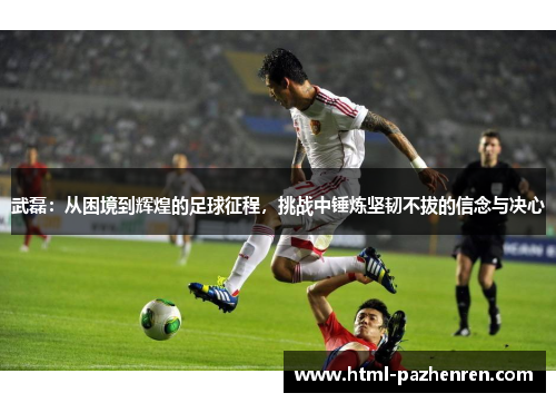 武磊:从困境到辉煌的足球征程,挑战中锤炼坚韧不拔的信念与决心 武磊:从困境到辉煌的足球征程,挑战中锤炼坚韧不拔的信念与决心