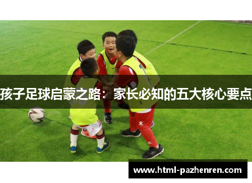 孩子足球启蒙之路:家长必知的五大核心要点 孩子足球启蒙之路:家长必知的五大核心要点