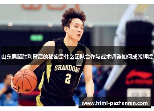山东男篮胜利背后的秘密是什么团队合作与战术调整如何成就辉煌 山东男篮胜利背后的秘密是什么团队合作与战术调整如何成就辉煌