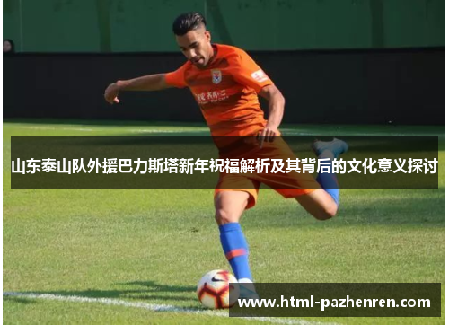 山东泰山队外援巴力斯塔新年祝福解析及其背后的文化意义探讨 山东泰山队外援巴力斯塔新年祝福解析及其背后的文化意义探讨