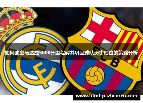 如何助皇马达成5000分里程碑并巩固球队历史地位的策略分析 如何助皇马达成5000分里程碑并巩固球队历史地位的策略分析