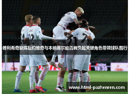 普利希奇缺阵后约维奇与本纳赛尔能否肩负起关键角色带领球队前行 普利希奇缺阵后约维奇与本纳赛尔能否肩负起关键角色带领球队前行