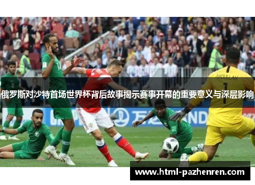 俄罗斯对沙特首场世界杯背后故事揭示赛事开幕的重要意义与深层影响 俄罗斯对沙特首场世界杯背后故事揭示赛事开幕的重要意义与深层影响