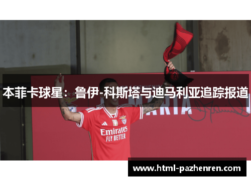本菲卡球星:鲁伊-科斯塔与迪马利亚追踪报道 本菲卡球星:鲁伊-科斯塔与迪马利亚追踪报道