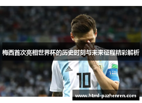 梅西首次亮相世界杯的历史时刻与未来征程精彩解析 梅西首次亮相世界杯的历史时刻与未来征程精彩解析