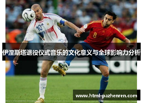伊涅斯塔退役仪式音乐的文化意义与全球影响力分析 伊涅斯塔退役仪式音乐的文化意义与全球影响力分析