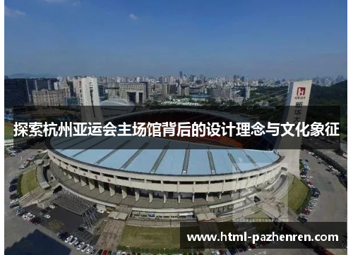 探索杭州亚运会主场馆背后的设计理念与文化象征 探索杭州亚运会主场馆背后的设计理念与文化象征