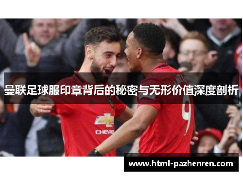 曼联足球服印章背后的秘密与无形价值深度剖析 曼联足球服印章背后的秘密与无形价值深度剖析