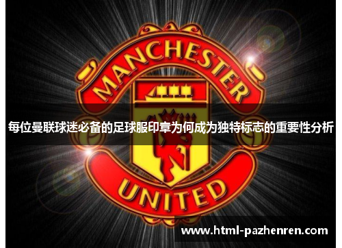 每位曼联球迷必备的足球服印章为何成为独特标志的重要性分析 每位曼联球迷必备的足球服印章为何成为独特标志的重要性分析