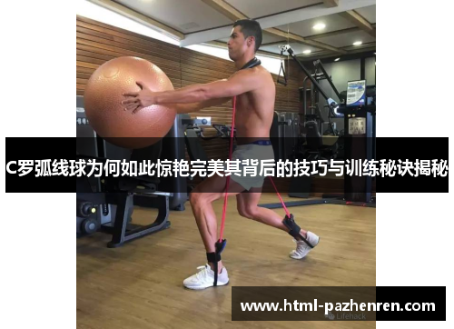 C罗弧线球为何如此惊艳完美其背后的技巧与训练秘诀揭秘 C罗弧线球为何如此惊艳完美其背后的技巧与训练秘诀揭秘