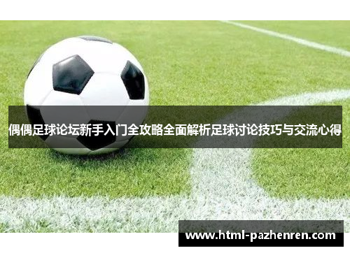 偶偶足球论坛新手入门全攻略全面解析足球讨论技巧与交流心得 偶偶足球论坛新手入门全攻略全面解析足球讨论技巧与交流心得
