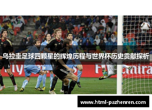 乌拉圭足球四颗星的辉煌历程与世界杯历史贡献探析 乌拉圭足球四颗星的辉煌历程与世界杯历史贡献探析