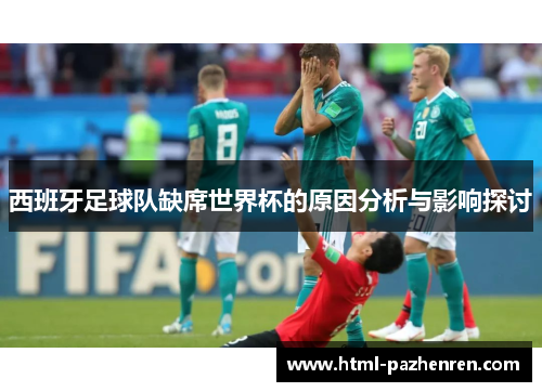 西班牙足球队缺席世界杯的原因分析与影响探讨 西班牙足球队缺席世界杯的原因分析与影响探讨