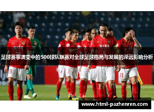 足球赛事演变中的500球队联赛对全球足球格局与发展的深远影响分析 足球赛事演变中的500球队联赛对全球足球格局与发展的深远影响分析