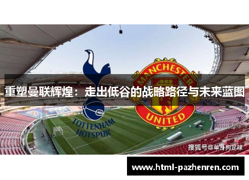 重塑曼联辉煌:走出低谷的战略路径与未来蓝图 重塑曼联辉煌:走出低谷的战略路径与未来蓝图