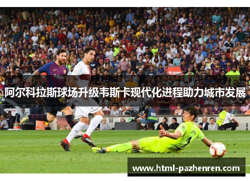 阿尔科拉斯球场升级韦斯卡现代化进程助力城市发展 阿尔科拉斯球场升级韦斯卡现代化进程助力城市发展