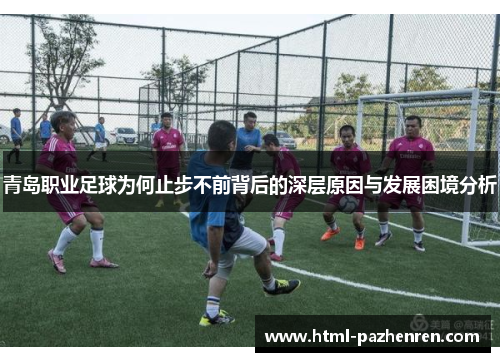 青岛职业足球为何止步不前背后的深层原因与发展困境分析 青岛职业足球为何止步不前背后的深层原因与发展困境分析