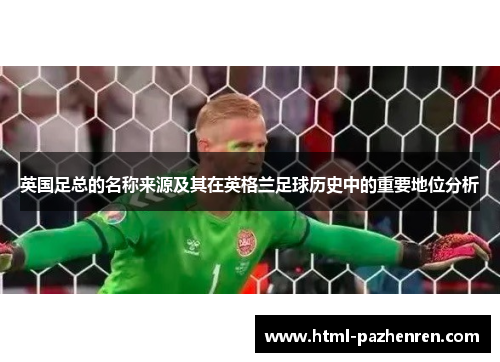 英国足总的名称来源及其在英格兰足球历史中的重要地位分析 英国足总的名称来源及其在英格兰足球历史中的重要地位分析
