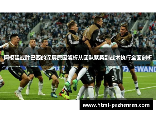 阿根廷战胜巴西的深层原因解析从团队默契到战术执行全面剖析 阿根廷战胜巴西的深层原因解析从团队默契到战术执行全面剖析
