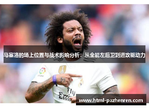 马塞洛的场上位置与战术影响分析：从全能左后卫到进攻驱动力