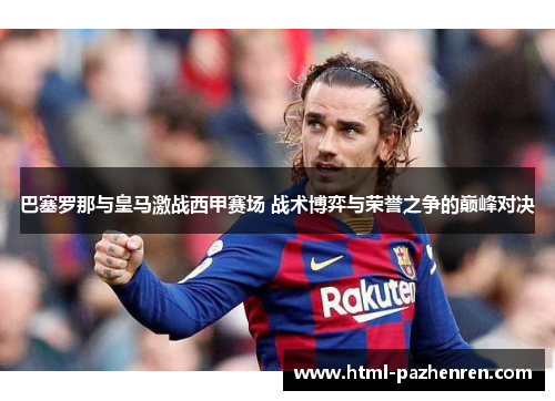 巴塞罗那与皇马激战西甲赛场 战术博弈与荣誉之争的巅峰对决 巴塞罗那与皇马激战西甲赛场 战术博弈与荣誉之争的巅峰对决