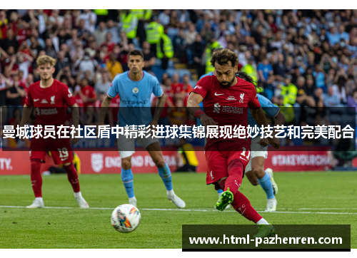 曼城球员在社区盾中精彩进球集锦展现绝妙技艺和完美配合 曼城球员在社区盾中精彩进球集锦展现绝妙技艺和完美配合