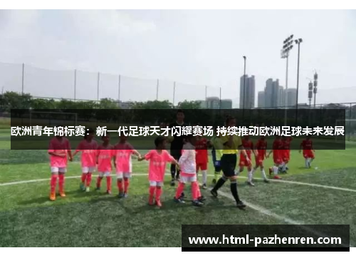 欧洲青年锦标赛：新一代足球天才闪耀赛场 持续推动欧洲足球未来发展