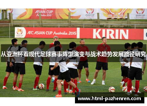 从亚洲杯看现代足球赛事阵型演变与战术趋势发展路径研究 从亚洲杯看现代足球赛事阵型演变与战术趋势发展路径研究