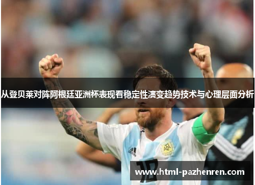 从登贝莱对阵阿根廷亚洲杯表现看稳定性演变趋势技术与心理层面分析 从登贝莱对阵阿根廷亚洲杯表现看稳定性演变趋势技术与心理层面分析
