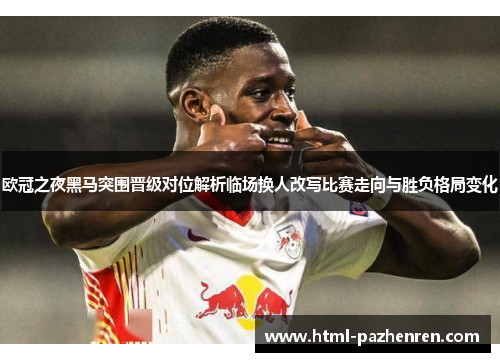 欧冠之夜黑马突围晋级对位解析临场换人改写比赛走向与胜负格局变化 欧冠之夜黑马突围晋级对位解析临场换人改写比赛走向与胜负格局变化
