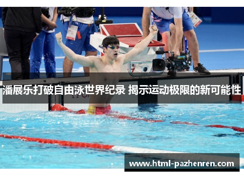 潘展乐打破自由泳世界纪录 揭示运动极限的新可能性