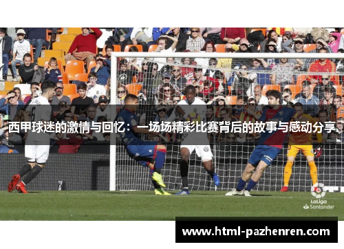 西甲球迷的激情与回忆：一场场精彩比赛背后的故事与感动分享