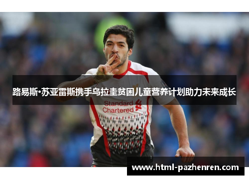 路易斯·苏亚雷斯携手乌拉圭贫困儿童营养计划助力未来成长