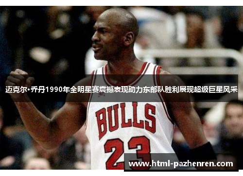迈克尔·乔丹1990年全明星赛震撼表现助力东部队胜利展现超级巨星风采