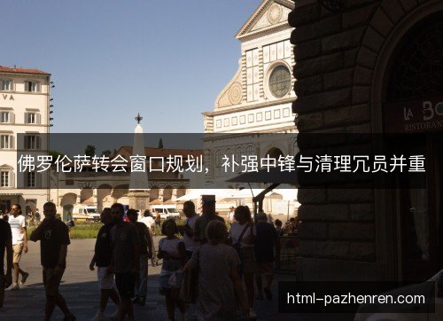 佛罗伦萨转会窗口规划，补强中锋与清理冗员并重