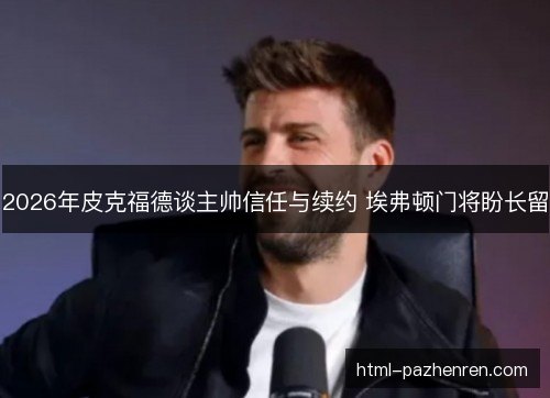 2026年皮克福德谈主帅信任与续约 埃弗顿门将盼长留